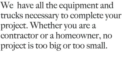 We have all the equipment and trucks necessary to complete your project. Whether you are a contractor or a homeowner, no project is too big or too small.